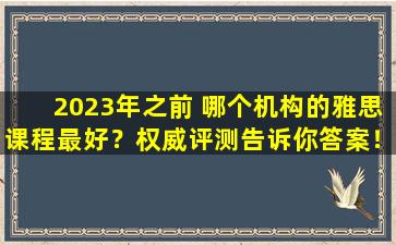 2023年之前 哪个机构的雅思课程最好？权威评测告诉你答案！